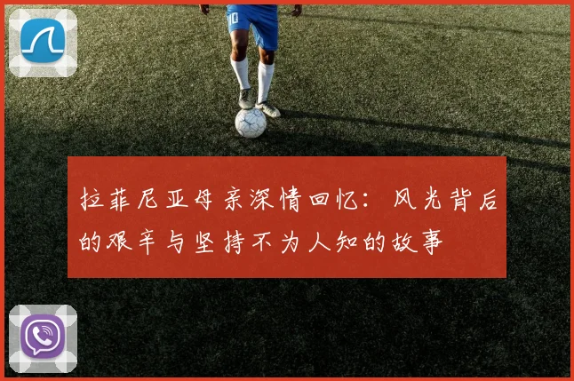 拉菲尼亚母亲深情回忆：风光背后的艰辛与坚持不为人知的故事