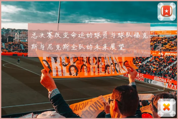 总决赛改变命运的球员与球队福克斯与尼克斯全队的未来展望