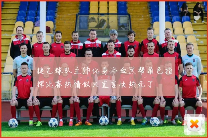 捷乙球队主帅化身浴血黑帮角色指挥比赛热情似火直言快热死了