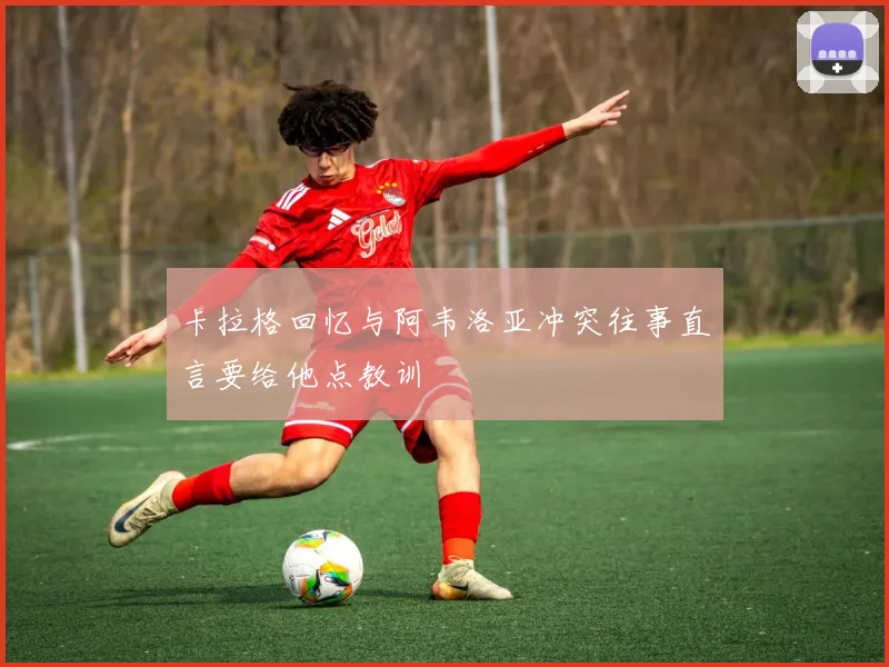 卡拉格回忆与阿韦洛亚冲突往事直言要给他点教训