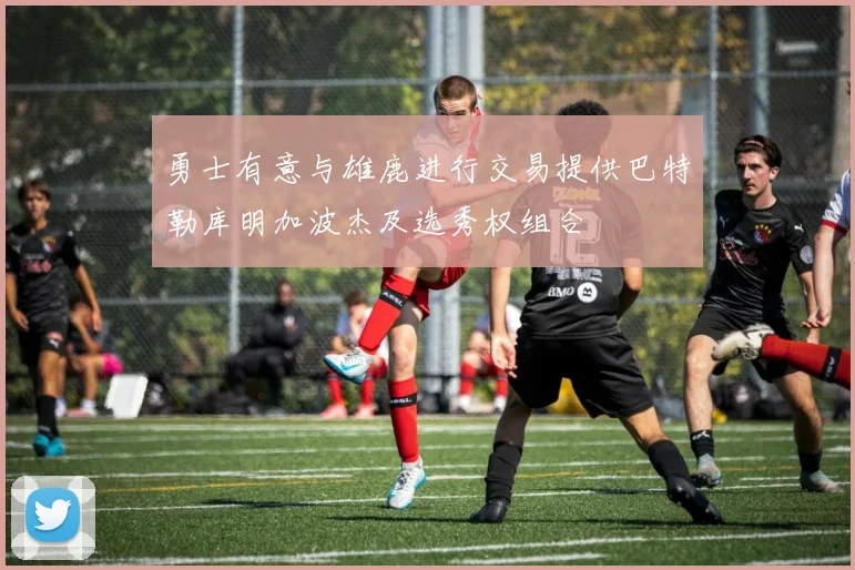 勇士有意与雄鹿进行交易提供巴特勒库明加波杰及选秀权组合