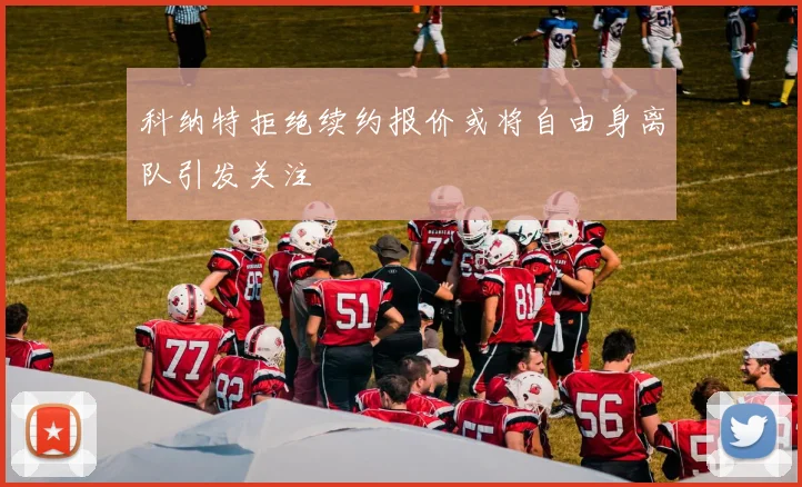 科纳特拒绝续约报价或将自由身离队引发关注