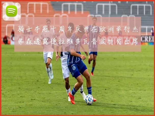 骑士夺冠十周年庆典在欧洲举行杰弗森透露德拉维多瓦香波特将出席
