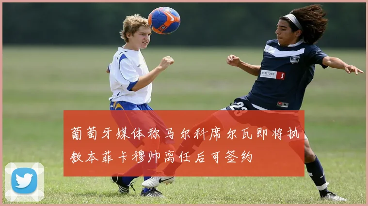 葡萄牙媒体称马尔科席尔瓦即将执教本菲卡穆帅离任后可签约