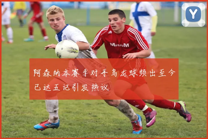 阿森纳本赛季对手乌龙球频出至今已达五记引发热议