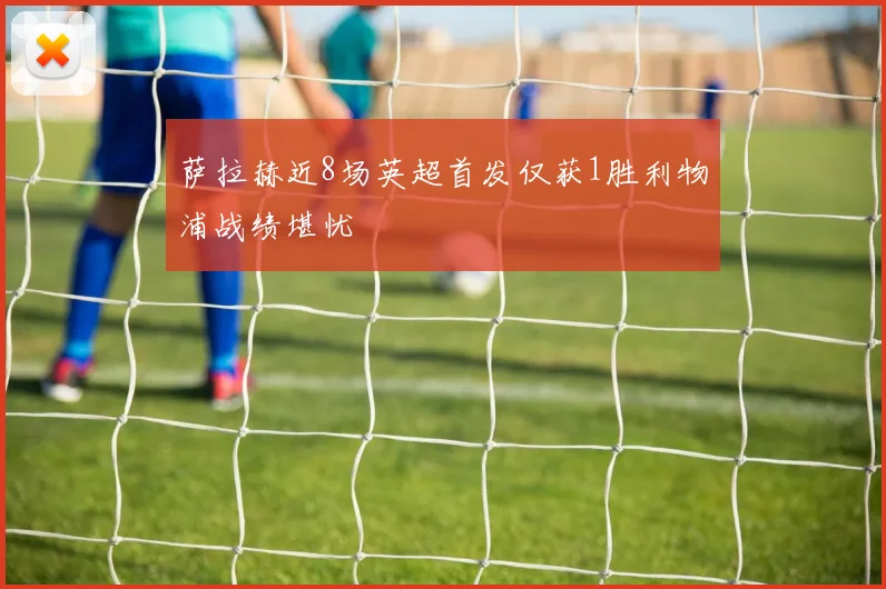 萨拉赫近8场英超首发仅获1胜利物浦战绩堪忧