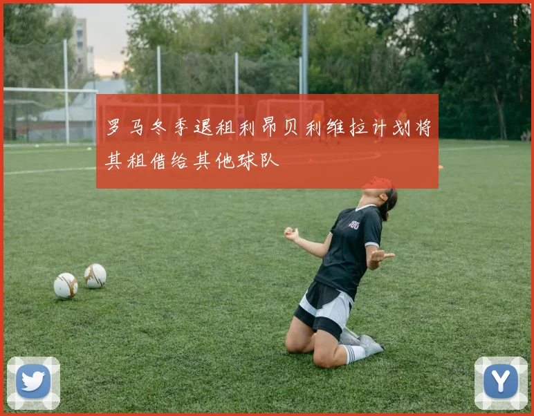 罗马冬季退租利昂贝利维拉计划将其租借给其他球队