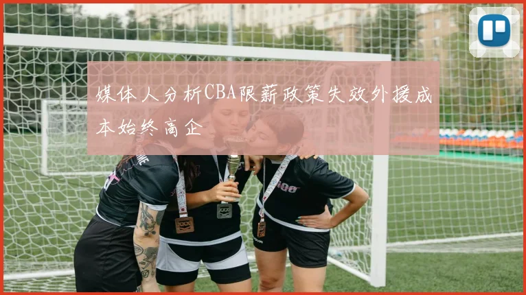 媒体人分析CBA限薪政策失效外援成本始终高企
