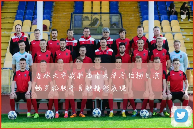 吉林大学战胜西南大学方伯杨刘滨畅罗松联手贡献精彩表现