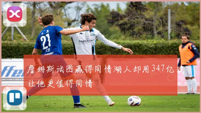 詹姆斯试图赢得同情湖人却用347亿让他更值得同情