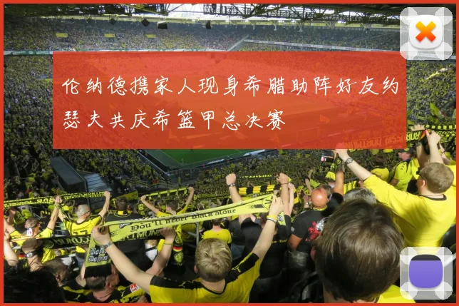 伦纳德携家人现身希腊助阵好友约瑟夫共庆希篮甲总决赛