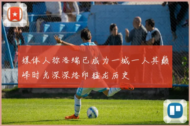 媒体人称洛瑞已成为一城一人其巅峰时光深深烙印猛龙历史