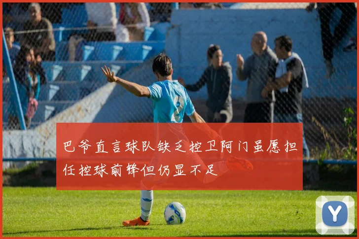 巴爷直言球队缺乏控卫阿门虽愿担任控球前锋但仍显不足