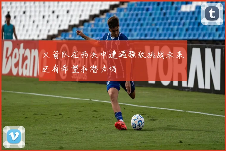 火箭队在西决中遭遇强敌挑战未来还有希望和潜力吗