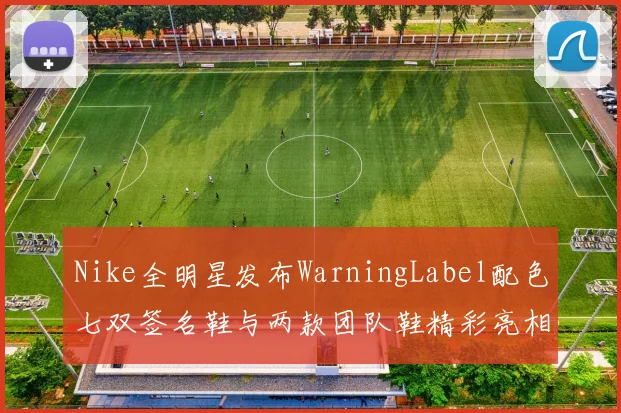 Nike全明星发布WarningLabel配色七双签名鞋与两款团队鞋精彩亮相