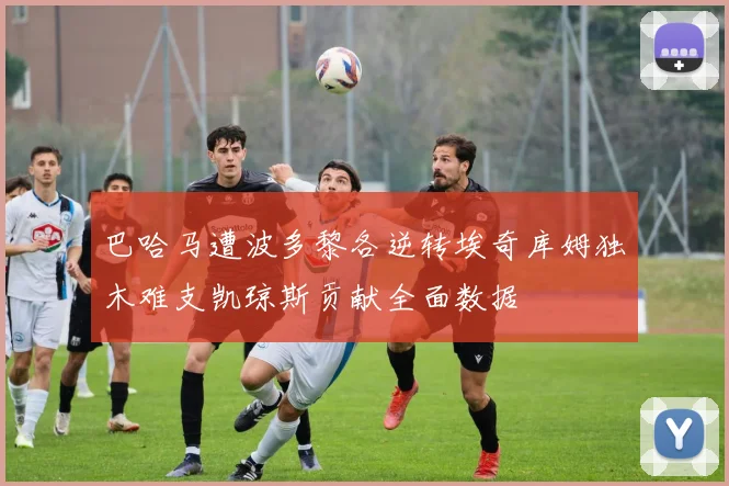 巴哈马遭波多黎各逆转埃奇库姆独木难支凯琼斯贡献全面数据