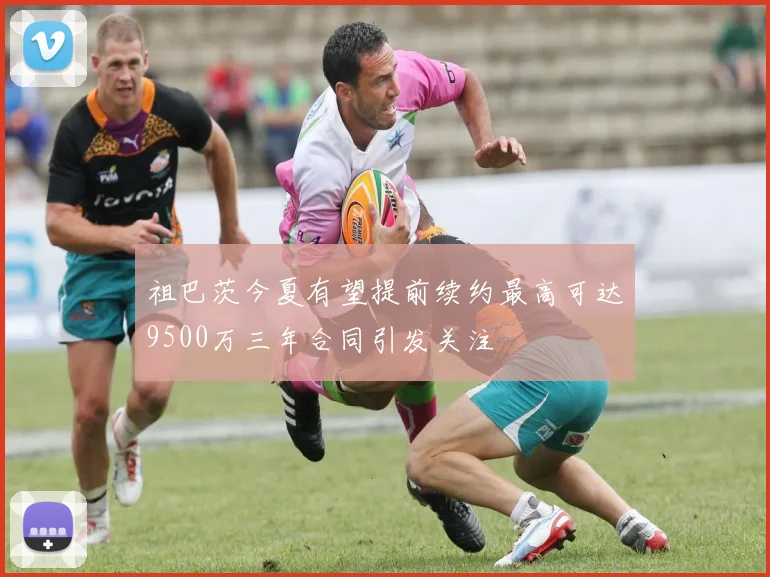 祖巴茨今夏有望提前续约最高可达9500万三年合同引发关注