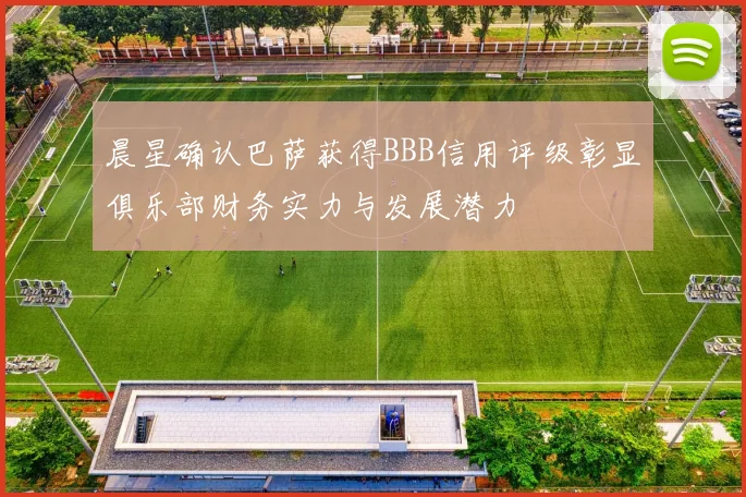 晨星确认巴萨获得BBB信用评级彰显俱乐部财务实力与发展潜力