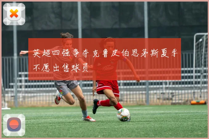 英超四强争夺克鲁皮伯恩茅斯夏季不愿出售球员
