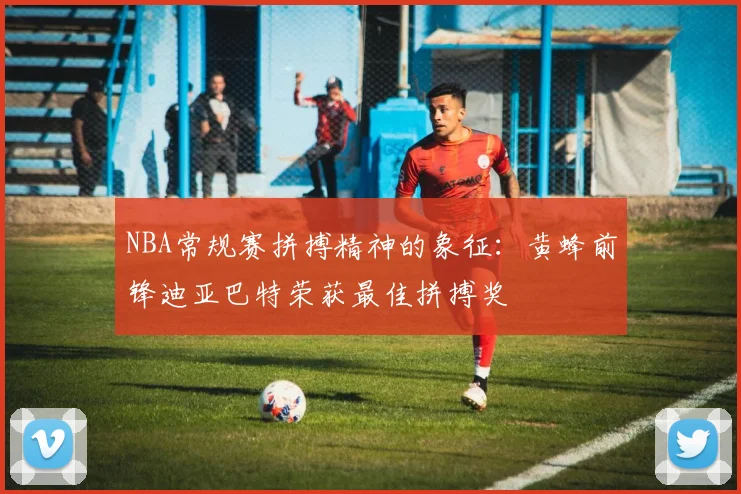 NBA常规赛拼搏精神的象征：黄蜂前锋迪亚巴特荣获最佳拼搏奖
