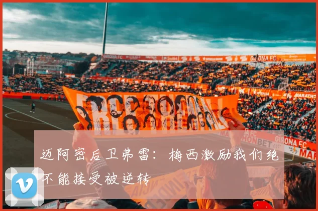 迈阿密后卫弗雷：梅西激励我们绝不能接受被逆转
