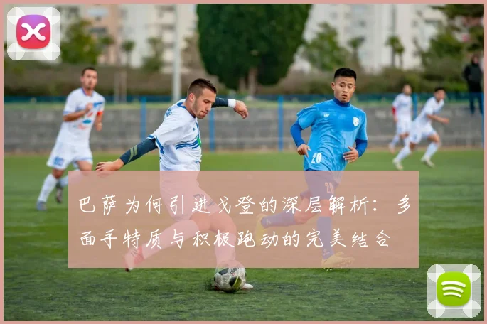 巴萨为何引进戈登的深层解析：多面手特质与积极跑动的完美结合
