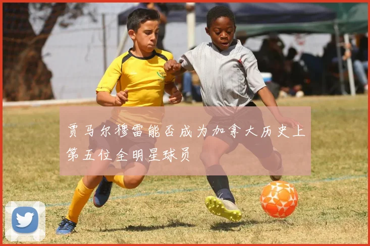 贾马尔穆雷能否成为加拿大历史上第五位全明星球员