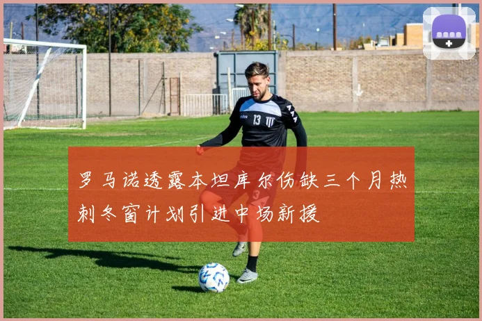 罗马诺透露本坦库尔伤缺三个月热刺冬窗计划引进中场新援