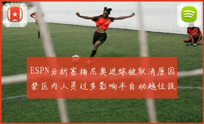 ESPN分析塞梅尼奥进球被取消原因禁区内人员过多影响半自动越位技术使用