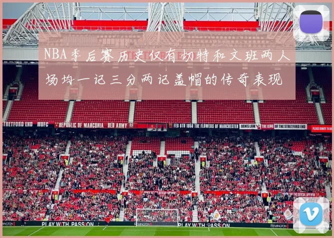 NBA季后赛历史仅有切特和文班两人场均一记三分两记盖帽的传奇表现
