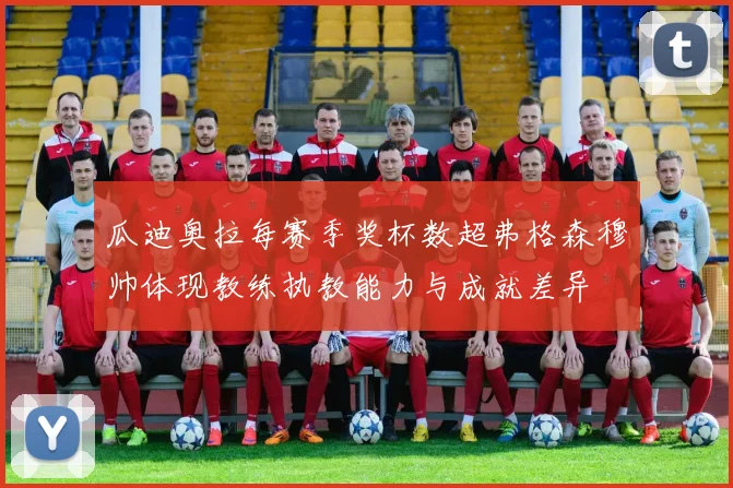 瓜迪奥拉每赛季奖杯数超弗格森穆帅体现教练执教能力与成就差异