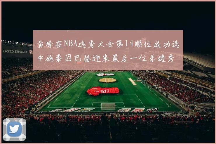 黄蜂在NBA选秀大会第14顺位成功选中施泰因巴赫迎来最后一位乐透秀