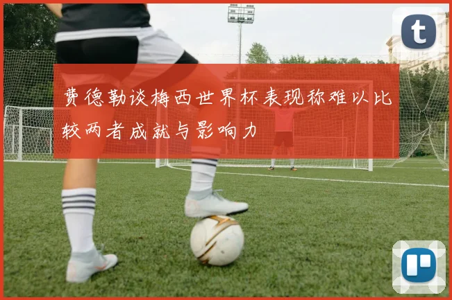 费德勒谈梅西世界杯表现称难以比较两者成就与影响力